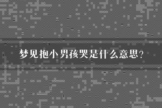 梦见婴儿或小男孩哭泣，我抱起来就不哭了这有什么特殊预兆吗？