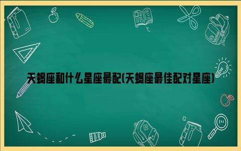 天蝎座最佳匹配星座是哪个，最适合的伴侣会是哪种星座呢？