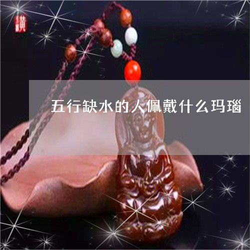 五行火旺缺水的人，应该佩戴什么饰品来补充水分？